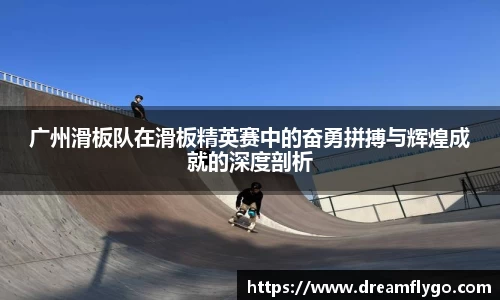 广州滑板队在滑板精英赛中的奋勇拼搏与辉煌成就的深度剖析