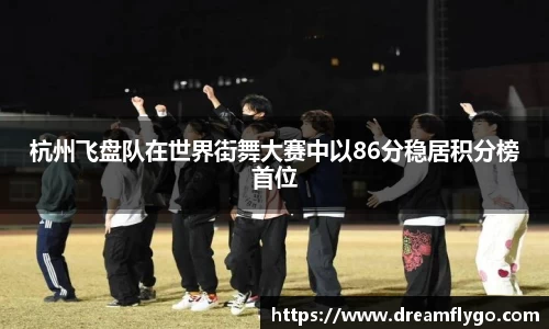 杭州飞盘队在世界街舞大赛中以86分稳居积分榜首位