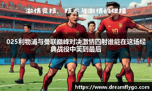 025利物浦与曼联巅峰对决激情四射谁能在这场经典战役中笑到最后