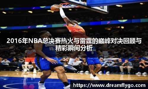 2016年NBA总决赛热火与雷霆的巅峰对决回顾与精彩瞬间分析