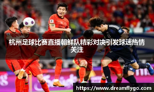 杭州足球比赛直播朝鲜队精彩对决引发球迷热情关注