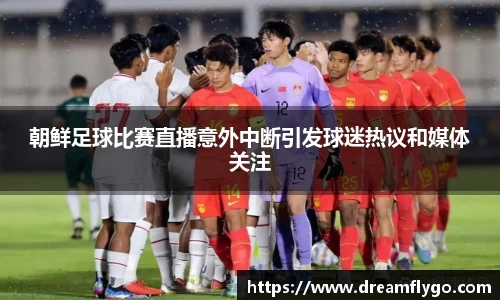 朝鲜足球比赛直播意外中断引发球迷热议和媒体关注
