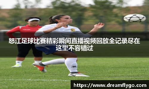 怒江足球比赛精彩瞬间直播视频回放全记录尽在这里不容错过