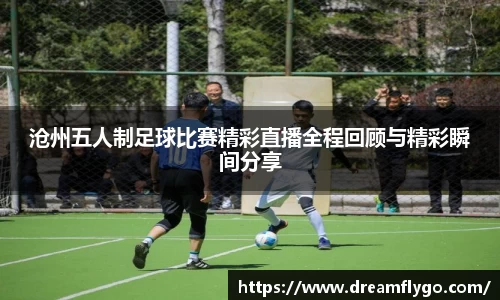 沧州五人制足球比赛精彩直播全程回顾与精彩瞬间分享