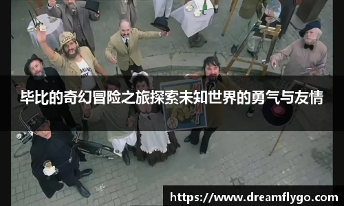 毕比的奇幻冒险之旅探索未知世界的勇气与友情