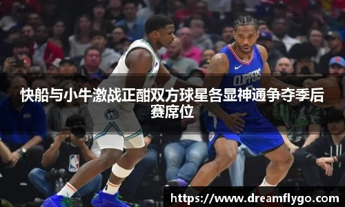快船与小牛激战正酣双方球星各显神通争夺季后赛席位